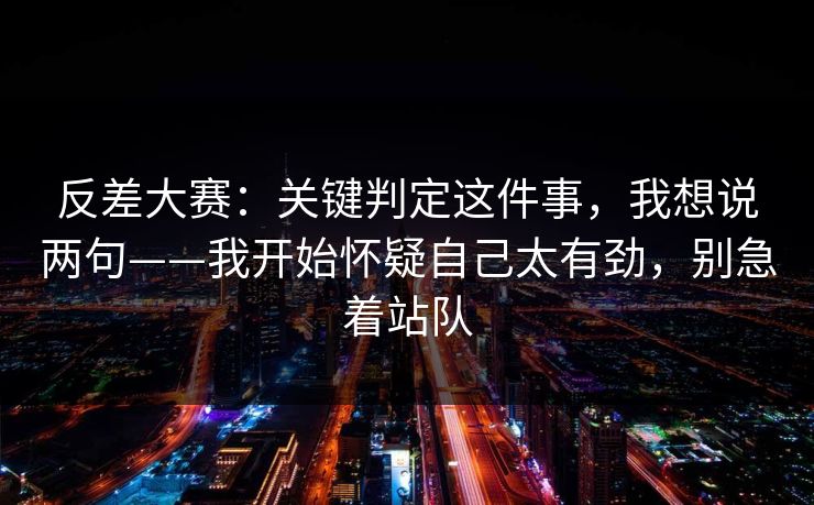 反差大赛:关键判定这件事,我想说两句——我开始怀疑自己太有劲,别急着站队 反差大赛:关键判定这件事,我想说两句——我开始怀疑自己太有劲,别急着站队