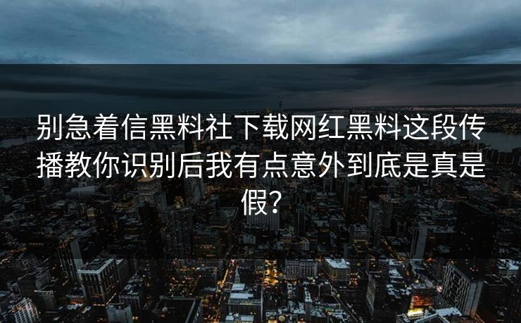 别急着信黑料社下载网红黑料这段传播教你识别后我有点意外到底是真是假？